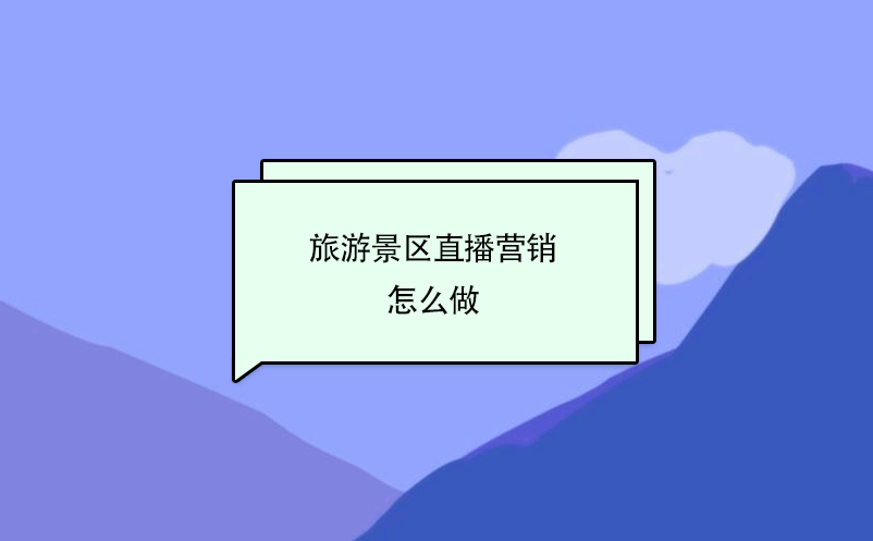 旅游景区直播营销怎么做? 旅游景区直播营销怎么做?