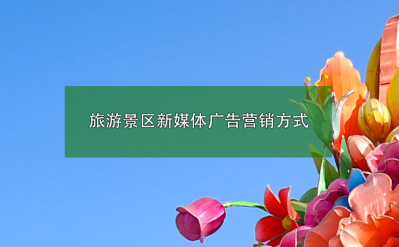 旅游景区新媒体广告营销方式 旅游景区新媒体广告营销方式