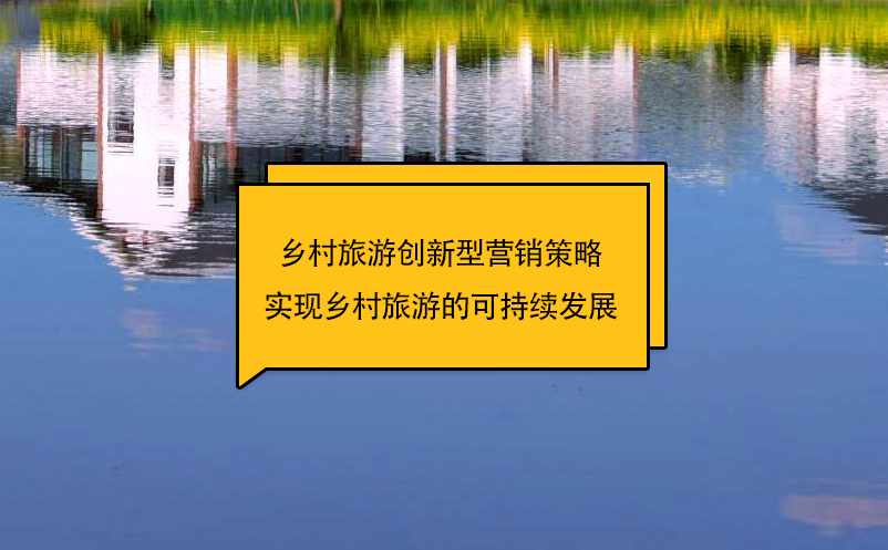 乡村旅游创新型营销策略实现乡村旅游的可持续发展 乡村旅游创新型营销策略实现乡村旅游的可持续发展