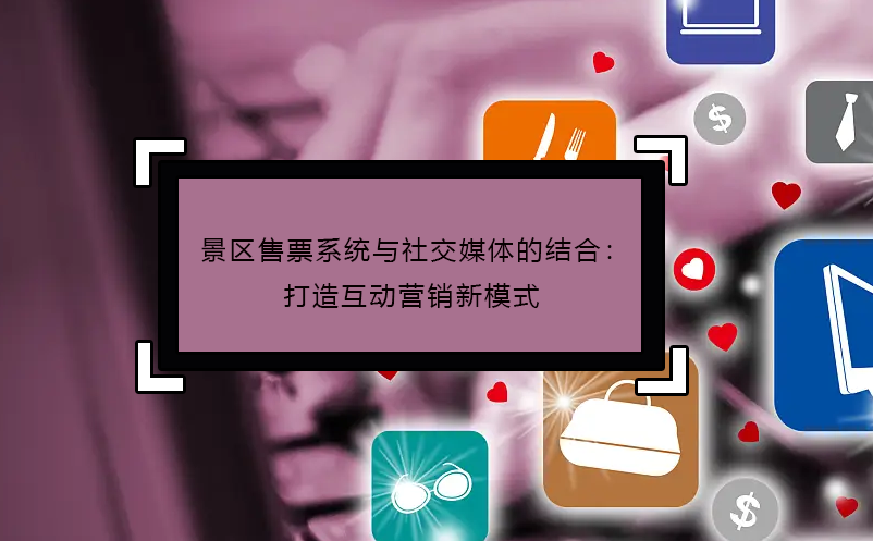 景区售票系统与社交媒体的结合：打造互动营销新模式