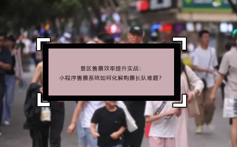 景区售票效率提升实战：小程序售票系统如何化解购票长队难题？
