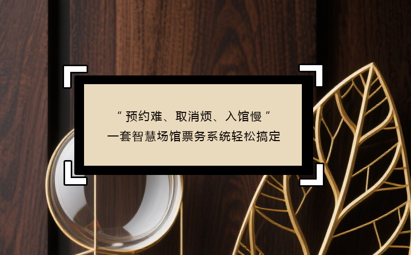 “预约难、取消烦、入馆慢”----三大痛点，一套智慧场馆票务系统轻松搞定