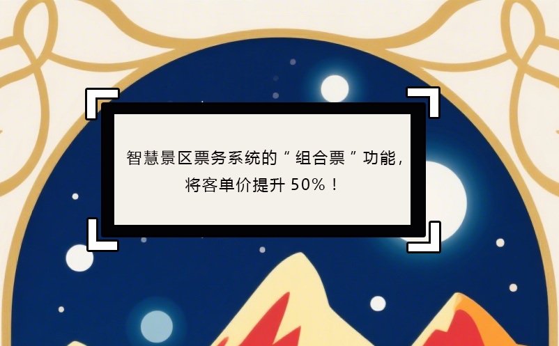 智慧景区票务系统的“组合票”功能，将客单价提升50%！ 