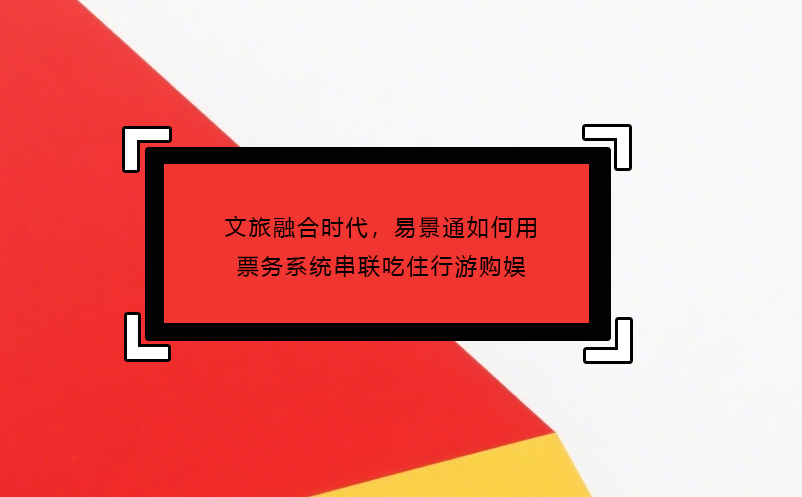 文旅融合时代，易景通如何用票务系统串联吃住行游购娱